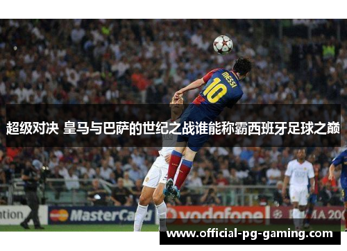 超级对决 皇马与巴萨的世纪之战谁能称霸西班牙足球之巅 超级对决 皇马与巴萨的世纪之战谁能称霸西班牙足球之巅