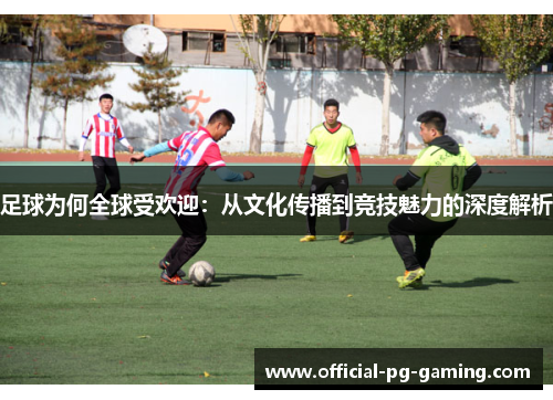 足球为何全球受欢迎：从文化传播到竞技魅力的深度解析