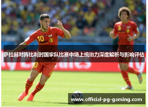 萨拉赫对阵比利时国家队比赛中场上统治力深度解析与影响评估
