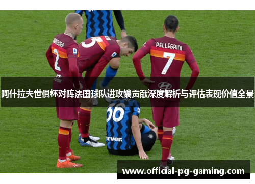 阿什拉夫世俱杯对阵法国球队进攻端贡献深度解析与评估表现价值全景