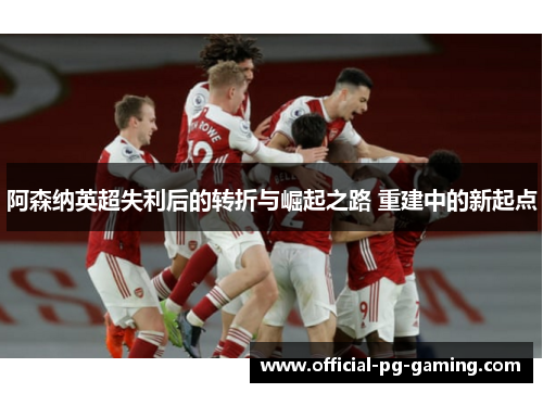 阿森纳英超失利后的转折与崛起之路 重建中的新起点