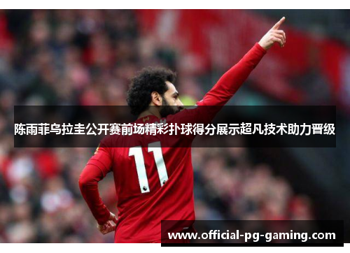 陈雨菲乌拉圭公开赛前场精彩扑球得分展示超凡技术助力晋级