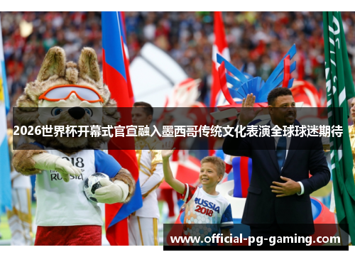 2026世界杯开幕式官宣融入墨西哥传统文化表演全球球迷期待