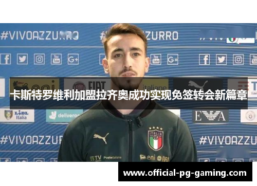 卡斯特罗维利加盟拉齐奥成功实现免签转会新篇章 卡斯特罗维利加盟拉齐奥成功实现免签转会新篇章