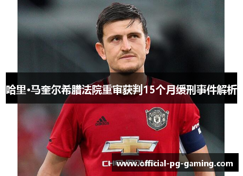 哈里·马奎尔希腊法院重审获判15个月缓刑事件解析 哈里·马奎尔希腊法院重审获判15个月缓刑事件解析